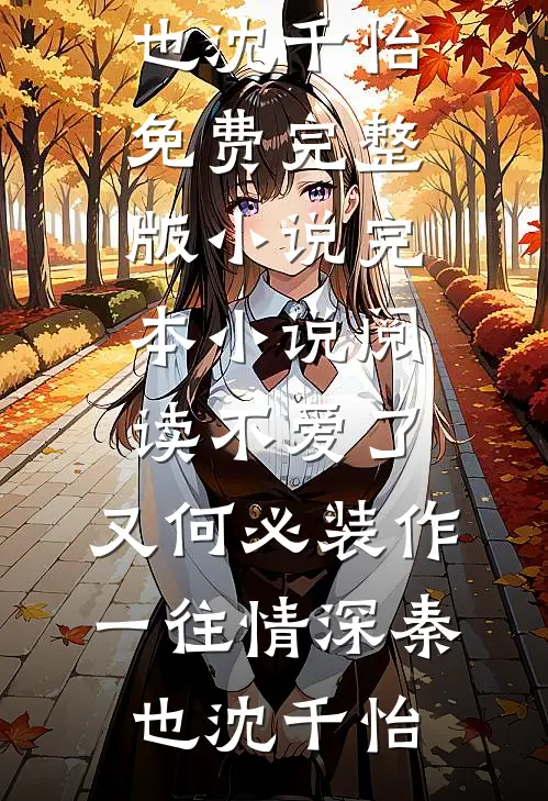 不爱了，又何必装作一往情深(秦也沈千怡)免费完整版小说_完本小说阅读不爱了，又何必装作一往情深(秦也沈千怡)
