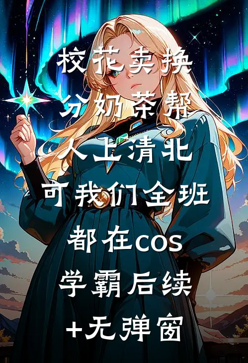 校花卖换分奶茶帮人上清北，可我们全班都在cos学霸后续+无弹窗