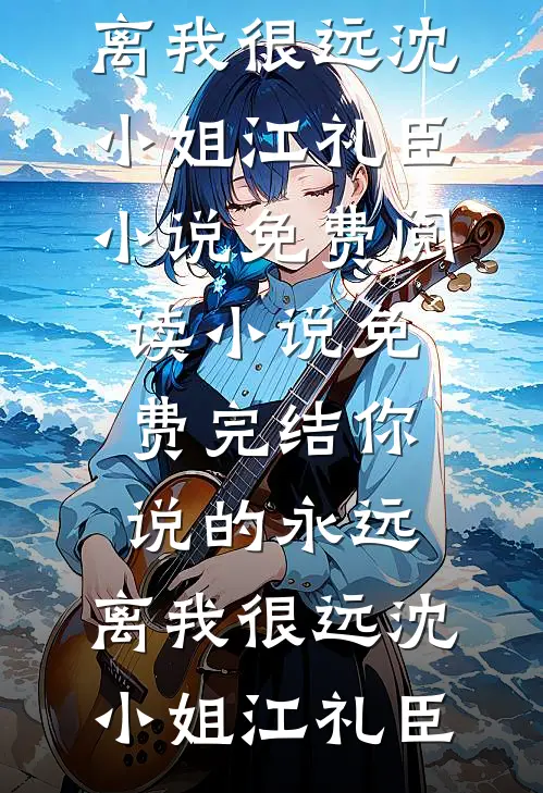 你说的永远，离我很远沈小姐江礼臣小说免费阅读_小说免费完结你说的永远，离我很远沈小姐江礼臣