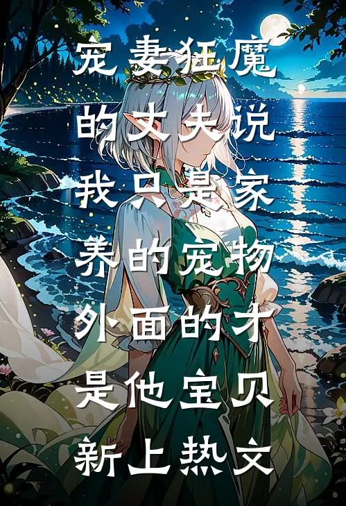 宠妻狂魔的丈夫说我只是家养的宠物，外面的才是他宝贝新上热文