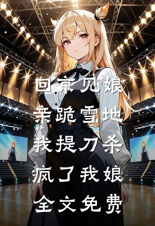 回京见娘亲跪雪地，我提刀杀疯了我娘全文免费