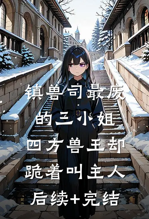 镇兽司最废的三小姐，四方兽王却跪着叫主人后续+完结