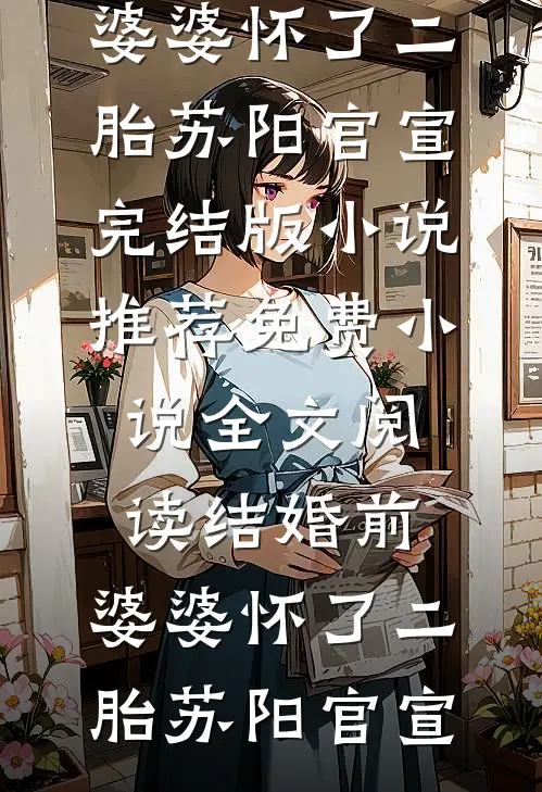 结婚前，婆婆怀了二胎(苏阳官宣)完结版小说推荐_免费小说全文阅读结婚前，婆婆怀了二胎(苏阳官宣)