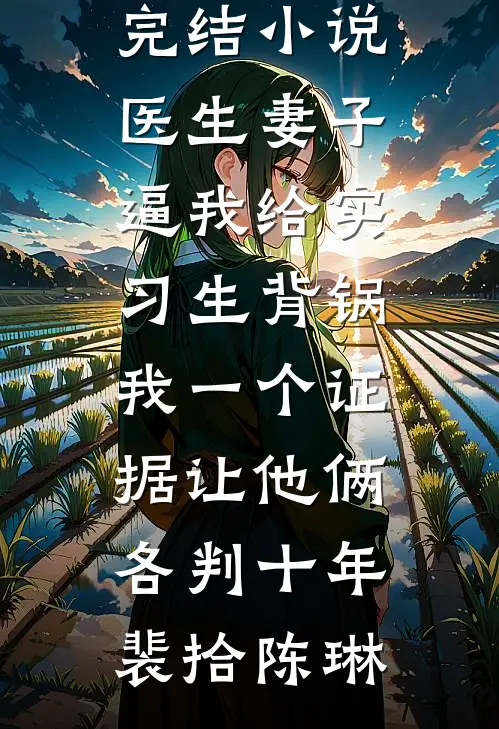 医生妻子逼我给实习生背锅，我一个证据让他俩各判十年(裴拾陈琳)最新小说_免费完结小说医生妻子逼我给实习生背锅，我一个证据让他俩各判十年裴拾陈琳
