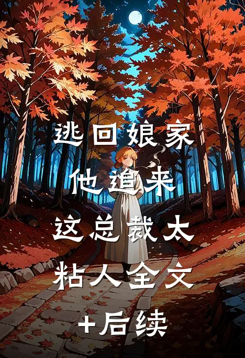 逃回娘家他追来，这总裁太粘人全文+后续