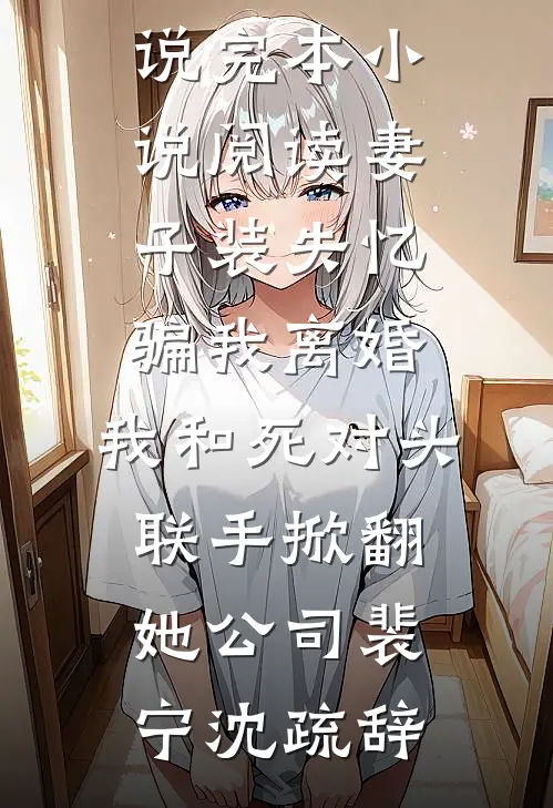 妻子装失忆骗我离婚，我和死对头联手掀翻她公司(裴宁沈疏辞)完结的热门小说_完本小说阅读妻子装失忆骗我离婚，我和死对头联手掀翻她公司(裴宁沈疏辞)