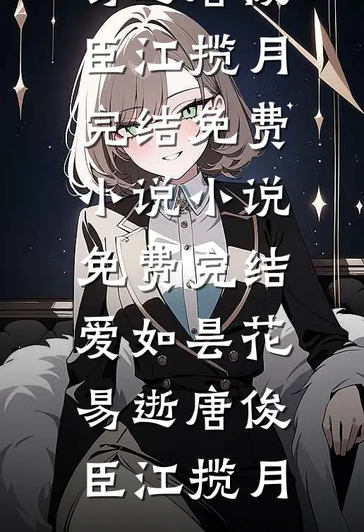 爱如昙花易逝唐俊臣江揽月完结免费小说_小说免费完结爱如昙花易逝唐俊臣江揽月