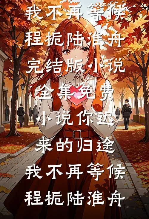 你迟来的归途，我不再等候(程栀陆淮舟)完结版小说_全集免费小说你迟来的归途，我不再等候程栀陆淮舟