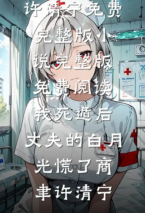 我死遁后，丈夫的白月光慌了商聿许清宁免费完整版小说_完整版免费阅读我死遁后，丈夫的白月光慌了(商聿许清宁)