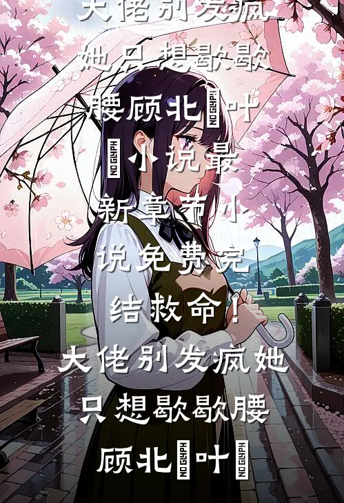 救命！大佬别发疯，她只想歇歇腰(顾北玦叶煖)小说最新章节_小说免费完结救命！大佬别发疯，她只想歇歇腰(顾北玦叶煖)