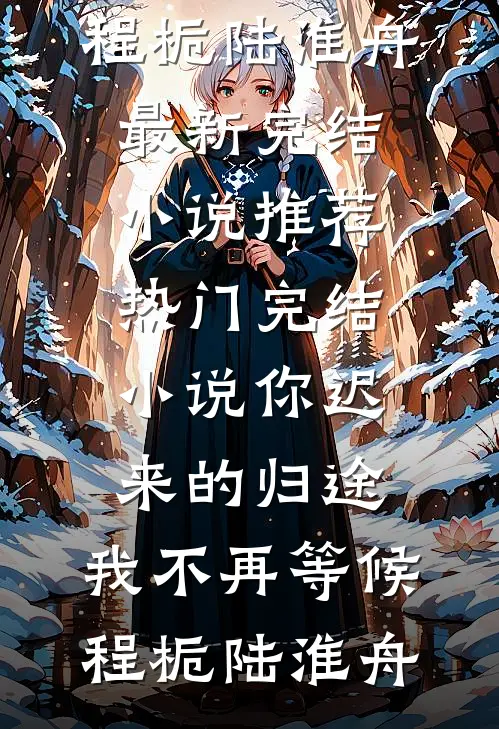 你迟来的归途，我不再等候程栀陆淮舟最新完结小说推荐_热门完结小说你迟来的归途，我不再等候(程栀陆淮舟)