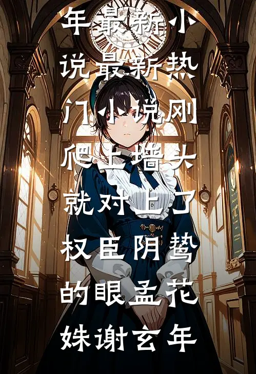 刚爬上墙头，就对上了权臣阴鸷的眼(孟花姝谢玄年)最新小说_最新热门小说刚爬上墙头，就对上了权臣阴鸷的眼孟花姝谢玄年