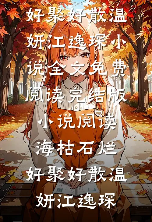 海枯石烂，好聚好散(温妍江逸琛)小说全文免费阅读_完结版小说阅读海枯石烂，好聚好散(温妍江逸琛)