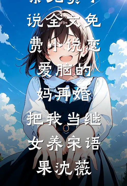 恋爱脑的妈再婚，把我当继女养宋语果沈薇全集免费小说_全文免费小说恋爱脑的妈再婚，把我当继女养宋语果沈薇
