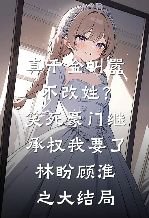真千金叫嚣不改姓？笑死，豪门继承权我要了林盼顾淮之大结局