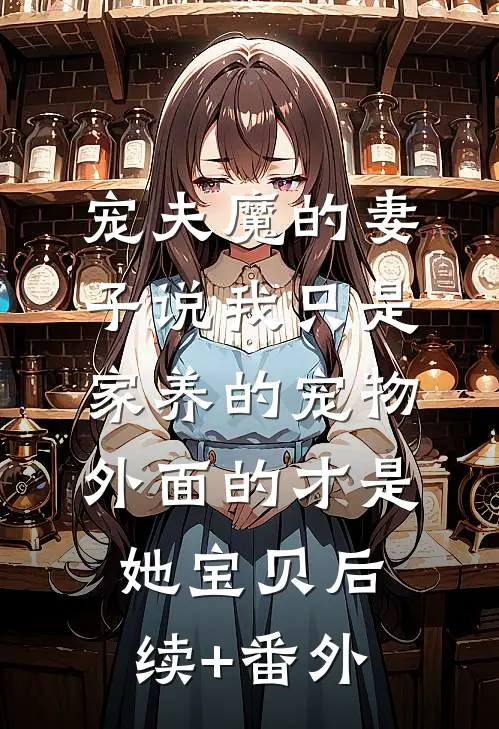 宠夫魔的妻子说我只是家养的宠物，外面的才是她宝贝后续+番外