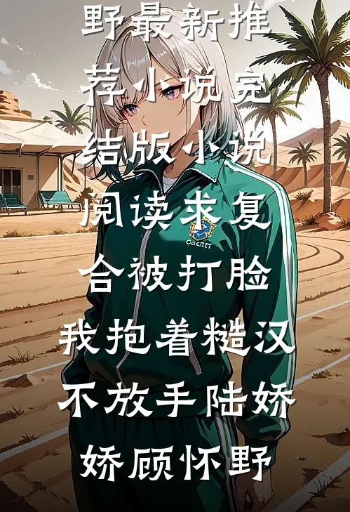 求复合被打脸，我抱着糙汉不放手陆娇娇顾怀野最新推荐小说_完结版小说阅读求复合被打脸，我抱着糙汉不放手陆娇娇顾怀野