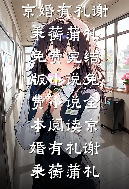 京婚有礼(谢秉蘅蒲礼)免费完结版小说_免费小说全本阅读京婚有礼(谢秉蘅蒲礼)