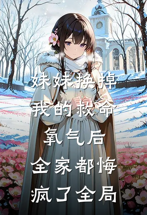 妹妹换掉我的救命氧气后，全家都悔疯了全局