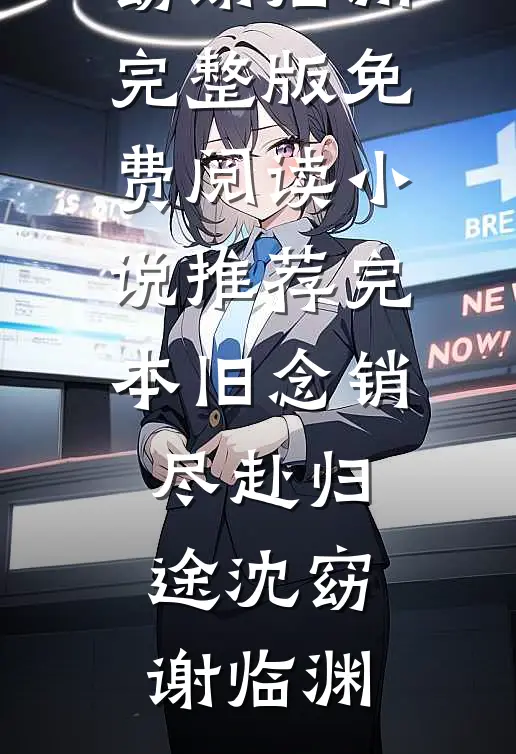 旧念销尽赴归途(沈窈谢临渊)完整版免费阅读_小说推荐完本旧念销尽赴归途沈窈谢临渊