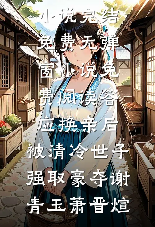 答应换亲后，被清冷世子强取豪夺谢青玉萧晋煊小说完结免费_无弹窗小说免费阅读答应换亲后，被清冷世子强取豪夺谢青玉萧晋煊