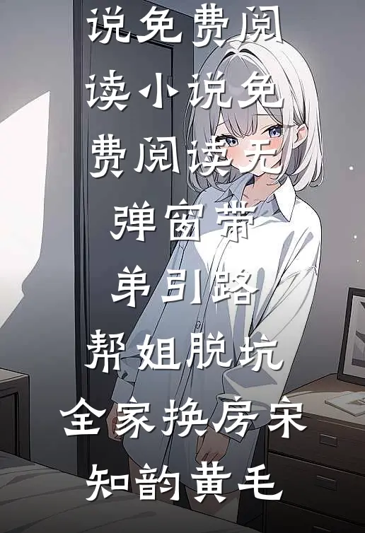 带弟引路，帮姐脱坑，全家换房宋知韵黄毛完本小说免费阅读_小说免费阅读无弹窗带弟引路，帮姐脱坑，全家换房(宋知韵黄毛)