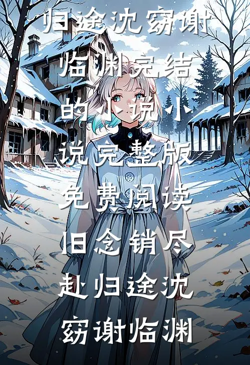 旧念销尽赴归途沈窈谢临渊完结的小说_小说完整版免费阅读旧念销尽赴归途沈窈谢临渊