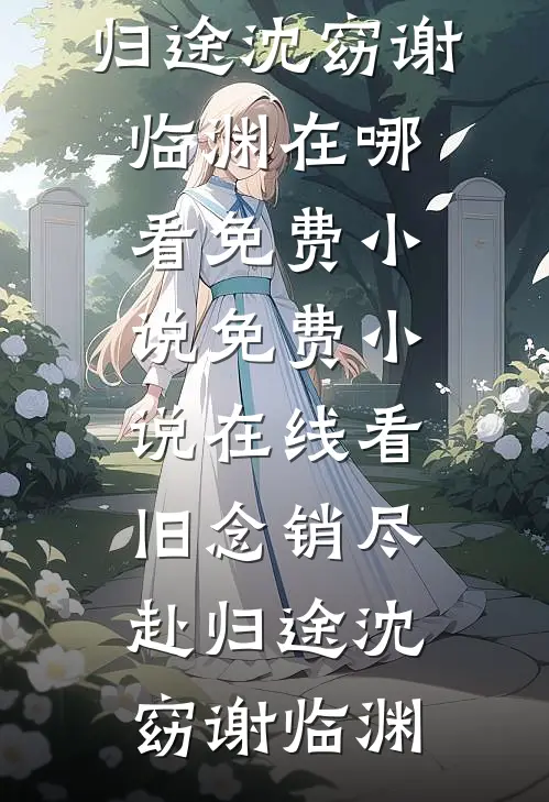 旧念销尽赴归途沈窈谢临渊在哪看免费小说_免费小说在线看旧念销尽赴归途沈窈谢临渊