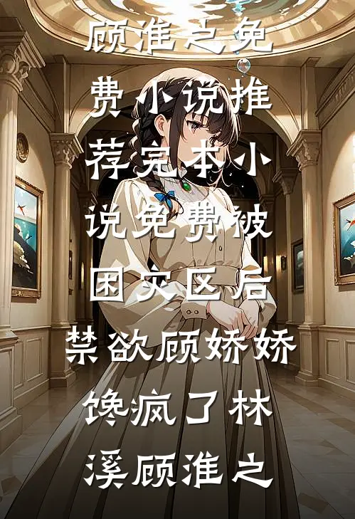 被困灾区后，禁欲顾娇娇馋疯了林溪顾淮之免费小说推荐_完本小说免费被困灾区后，禁欲顾娇娇馋疯了(林溪顾淮之)