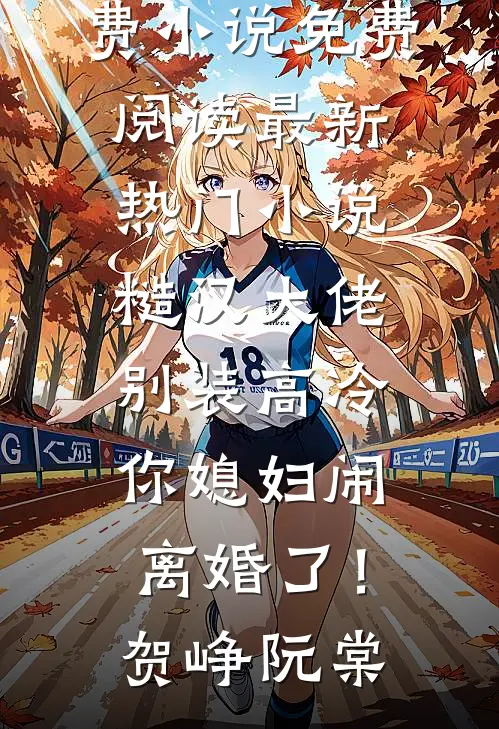 糙汉大佬别装高冷，你媳妇闹离婚了！(贺峥阮棠)免费小说免费阅读_最新热门小说糙汉大佬别装高冷，你媳妇闹离婚了！贺峥阮棠