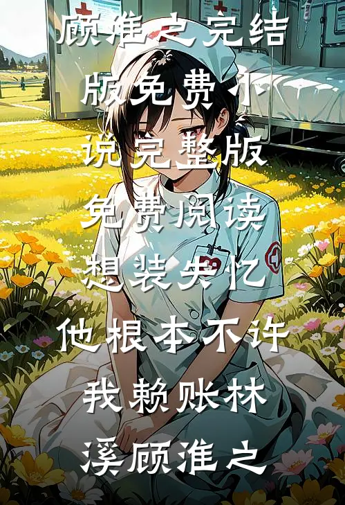 想装失忆，他根本不许我赖账(林溪顾淮之)完结版免费小说_完整版免费阅读想装失忆，他根本不许我赖账(林溪顾淮之)
