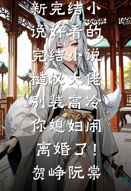 糙汉大佬别装高冷，你媳妇闹离婚了！(贺峥阮棠)最新完结小说_好看的完结小说糙汉大佬别装高冷，你媳妇闹离婚了！贺峥阮棠
