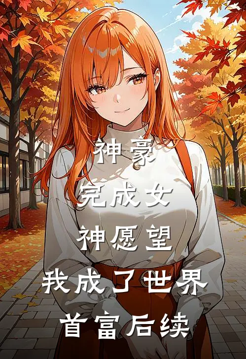 神豪：完成女神愿望，我成了世界首富后续