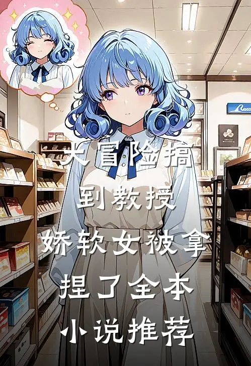 大冒险搞到教授，娇软女被拿捏了全本小说推荐
