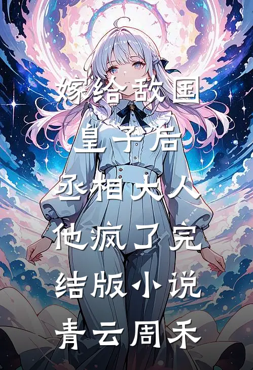 嫁给敌国皇子后，丞相大人他疯了完结版小说青云周禾