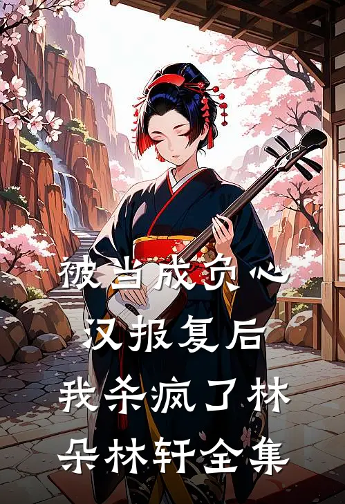 被当成负心汉报复后，我杀疯了林朵林轩 全集