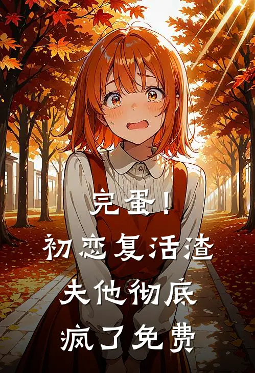 完蛋！初恋复活，渣夫他彻底疯了免费