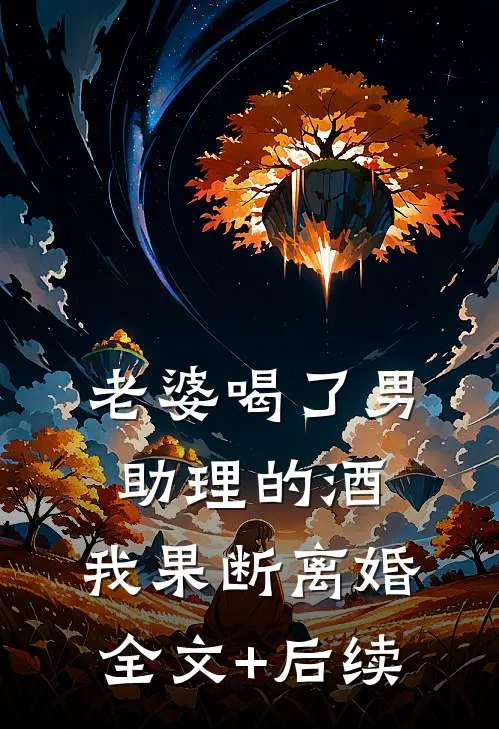 老婆喝了男助理的酒，我果断离婚全文+后续