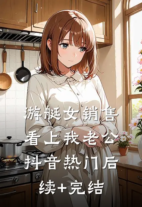 游艇女销售看上我老公抖音热门后续+完结