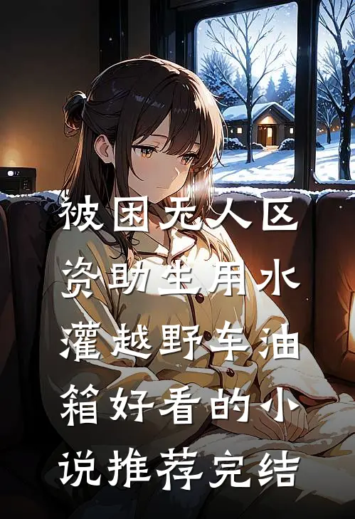 被困无人区，资助生用水灌越野车油箱好看的小说推荐完结