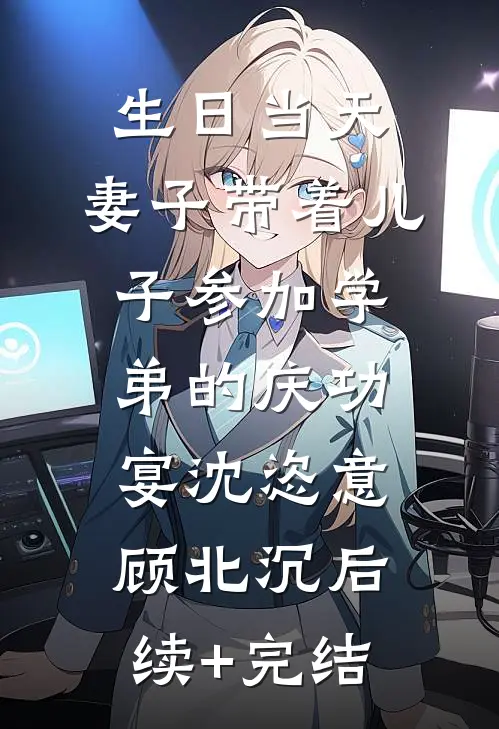 生日当天，妻子带着儿子参加学弟的庆功宴沈恣意顾北沉后续+完结