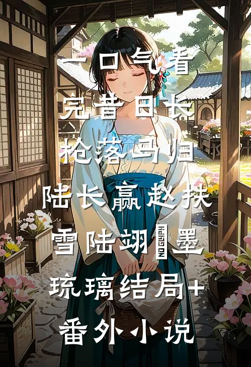 一口气看完昔日长枪落马归:陆长赢赵扶雪陆翊璟墨琉璃结局+番外小说