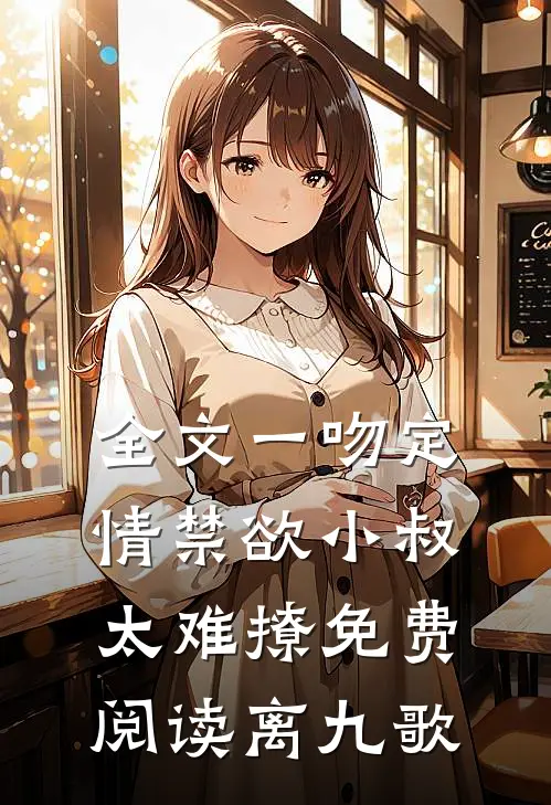 全文一吻定情禁欲小叔太难撩免费阅读 离九歌
