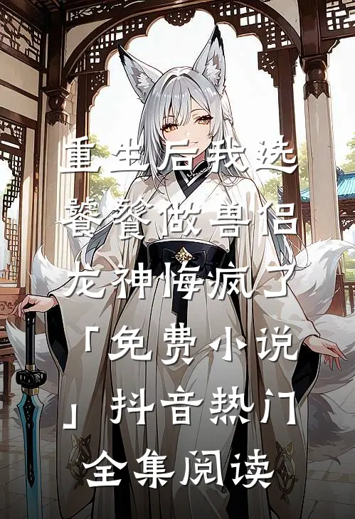 重生后我选饕餮做兽侣，龙神悔疯了「免费小说」抖音热门全集阅读