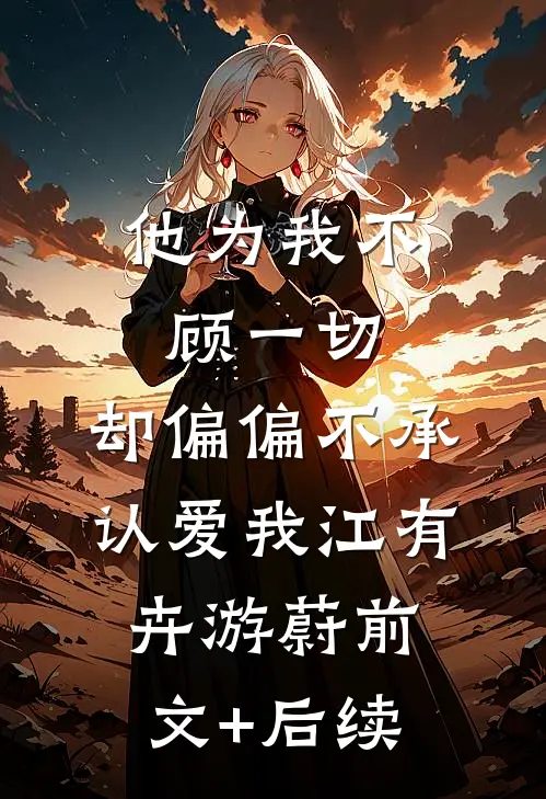 他为我不顾一切，却偏偏不承认爱我江有卉游蔚前文+后续