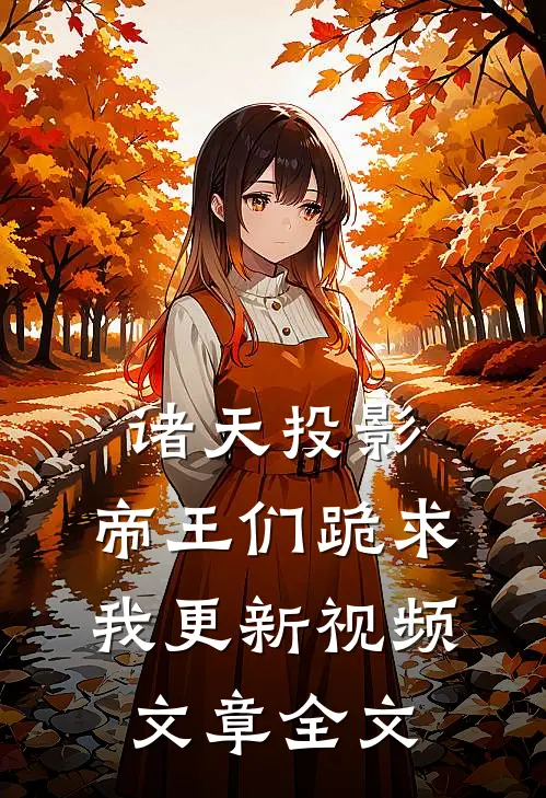 诸天投影：帝王们跪求我更新视频文章全文