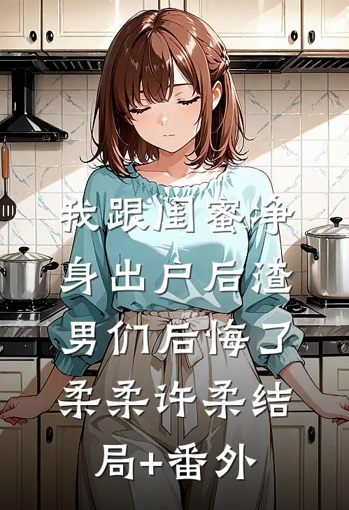 我跟闺蜜净身出户后渣男们后悔了柔柔许柔结局+番外
