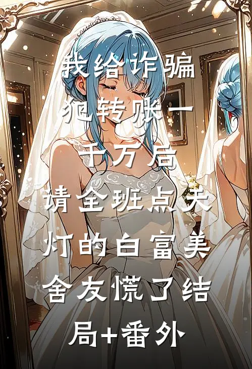 我给诈骗犯转账一千万后，请全班点天灯的白富美舍友慌了结局+番外
