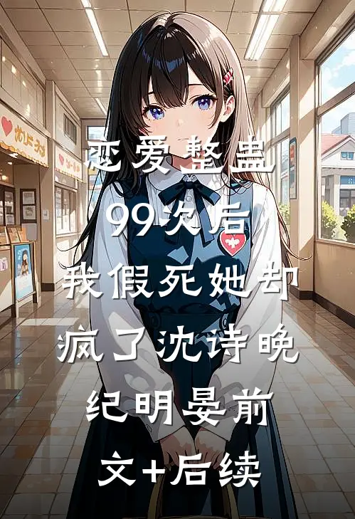 恋爱整蛊99次后，我假死她却疯了沈诗晚纪明晏前文+后续