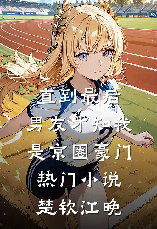 直到最后，男友才知我是京圈豪门热门小说楚钦江晚